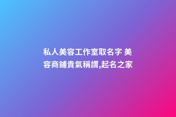 私人美容工作室取名字 美容商鋪貴氣稱謂,起名之家